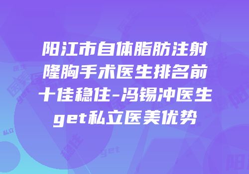 阳江市自体脂肪注射隆胸手术医生排名前十佳稳住-冯锡冲医生get私立医美优势