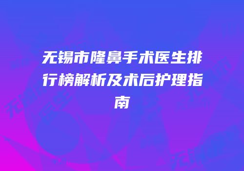 无锡市隆鼻手术医生排行榜解析及术后护理指南