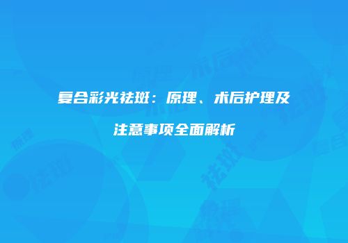复合彩光祛斑：原理、术后护理及注意事项全面解析