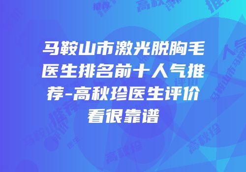 马鞍山市激光脱胸毛医生排名前十人气推荐-高秋珍医生评价看很靠谱