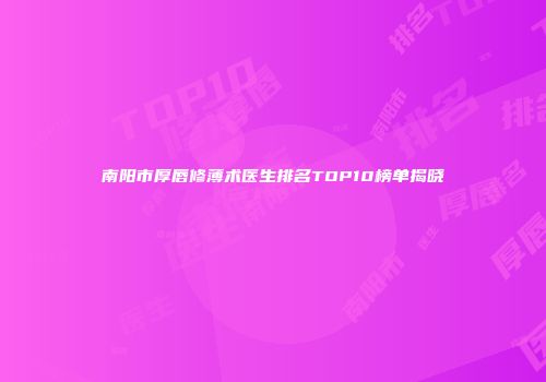 南阳市厚唇修薄术医生排名TOP10榜单揭晓
