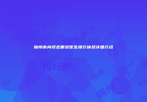 锦州市内切去眼袋医生排行榜及详细介绍