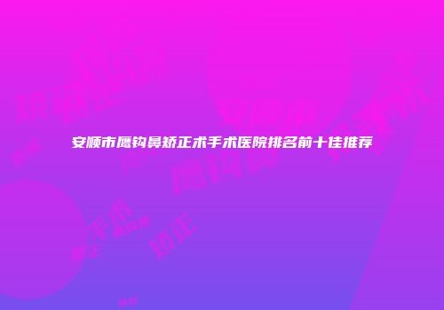 安顺市鹰钩鼻矫正术手术医院排名前十佳推荐