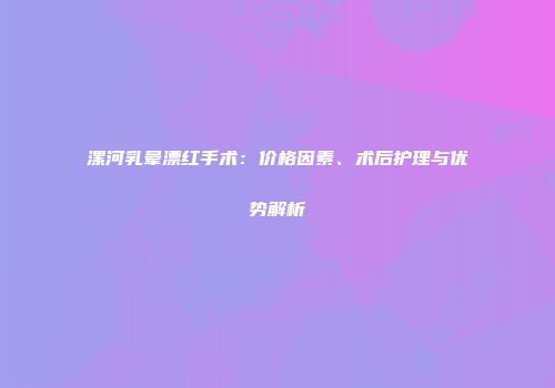 漯河乳晕漂红手术：价格因素、术后护理与优势解析