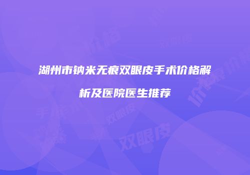 湖州市钠米无痕双眼皮手术价格解析及医院医生推荐