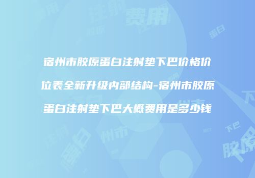 宿州市胶原蛋白注射垫下巴价格价位表全新升级内部结构-宿州市胶原蛋白注射垫下巴大概费用是多少钱