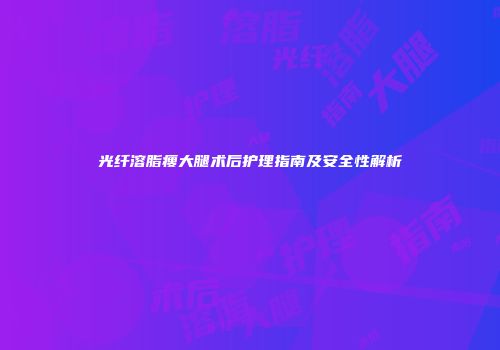 光纤溶脂瘦大腿术后护理指南及安全性解析