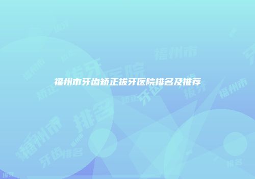 福州市牙齿矫正拔牙医院排名及推荐