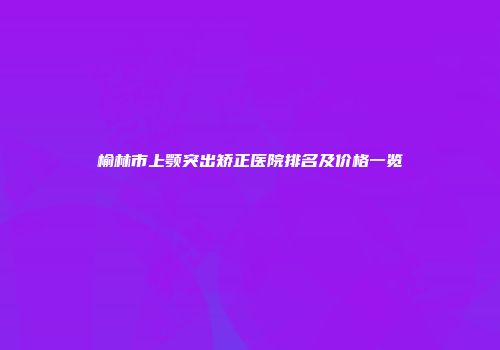 榆林市上颚突出矫正医院排名及价格一览