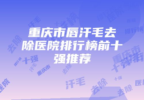 重庆市唇汗毛去除医院排行榜前十强推荐