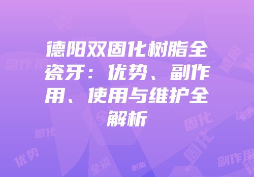 德阳双固化树脂全瓷牙：优势、副作用、使用与维护全解析
