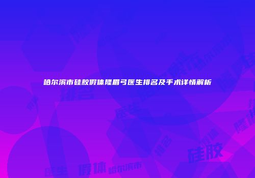哈尔滨市硅胶假体隆眉弓医生排名及手术详情解析