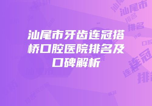 汕尾市牙齿连冠搭桥口腔医院排名及口碑解析