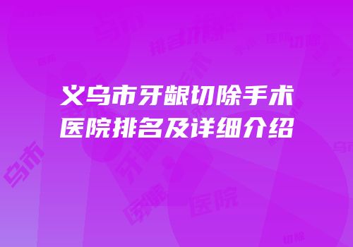 义乌市牙龈切除手术医院排名及详细介绍