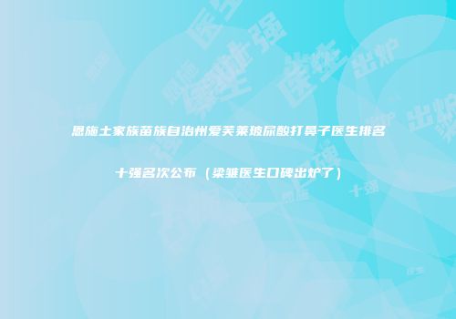 恩施土家族苗族自治州爱芙莱玻尿酸打鼻子医生排名十强名次公布（梁雏医生口碑出炉了）