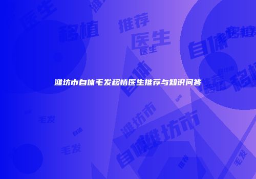 潍坊市自体毛发移植医生推荐与知识问答