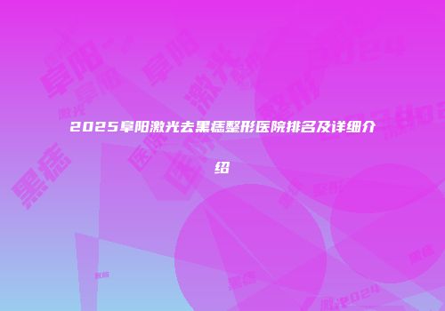 2025阜阳激光去黑痣整形医院排名及详细介绍