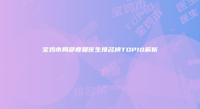 宝鸡市局部瘦腿医生排名榜TOP10解析