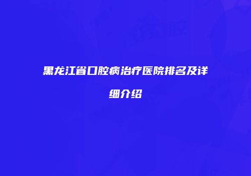 黑龙江省口腔病治疗医院排名及详细介绍
