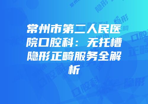 常州市第二人民医院口腔科：无托槽隐形正畸服务全解析