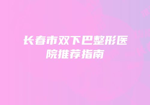 长春市双下巴整形医院推荐指南