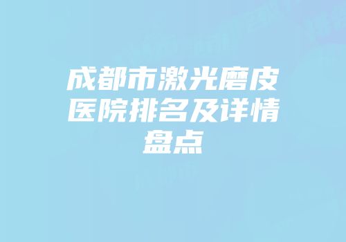 成都市激光磨皮医院排名及详情盘点