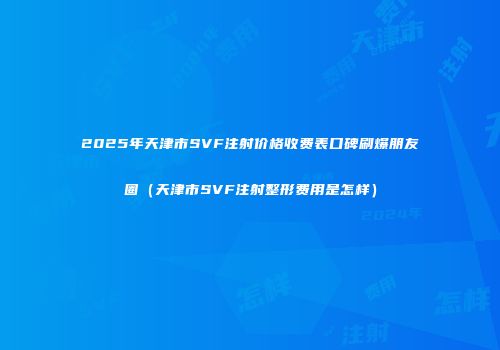 2025年天津市SVF注射价格收费表口碑刷爆朋友圈（天津市SVF注射整形费用是怎样）