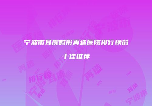 宁波市耳廓畸形再造医院排行榜前十佳推荐