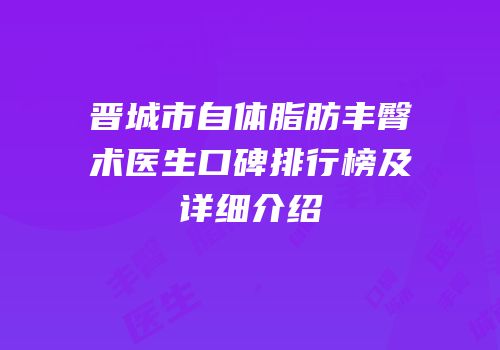 晋城市自体脂肪丰臀术医生口碑排行榜及详细介绍