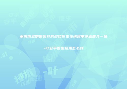重庆市双侧唇裂并腭裂修医生在榜名单详版简介一览-叶安平医生技术怎么样