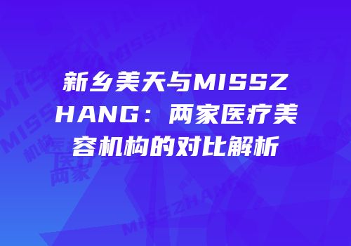 新乡美天与MISSZHANG：两家医疗美容机构的对比解析