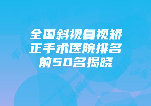 全国斜视复视矫正手术医院排名前50名揭晓