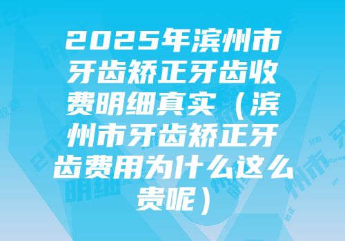 2025年滨州市牙齿矫正牙齿收费明细真实（滨州市牙齿矫正牙齿费用为什么这么贵呢）