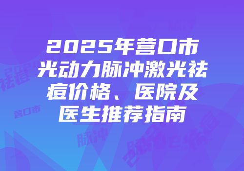 2025年营口市光动力脉冲激光祛痘价格、医院及医生推荐指南