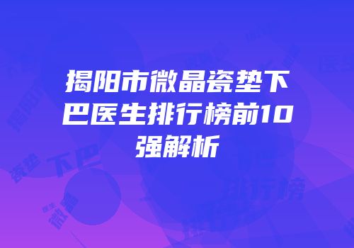 揭阳市微晶瓷垫下巴医生排行榜前10强解析
