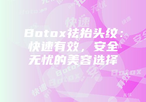 Botox祛抬头纹：快速有效，安全无忧的美容选择