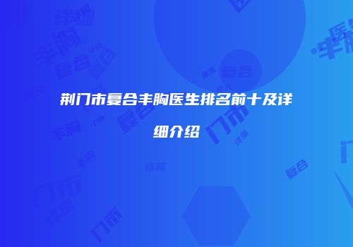 荆门市复合丰胸医生排名前十及详细介绍