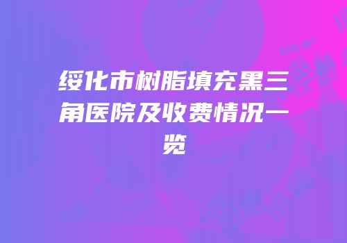 绥化市树脂填充黑三角医院及收费情况一览