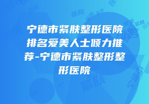 宁德市紧肤整形医院排名爱美人士倾力推荐-宁德市紧肤整形整形医院