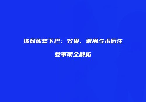 玻尿酸垫下巴：效果、费用与术后注意事项全解析