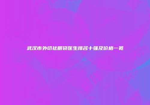 武汉市外切祛眼袋医生排名十强及价格一览