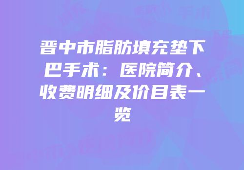 晋中市脂肪填充垫下巴手术：医院简介、收费明细及价目表一览