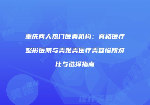 重庆两大热门医美机构：真格医疗整形医院与美姬美医疗美容诊所对比与选择指南