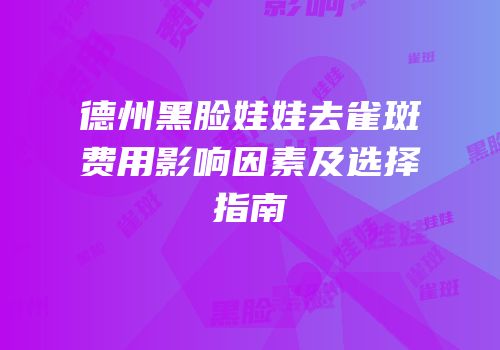 德州黑脸娃娃去雀斑费用影响因素及选择指南