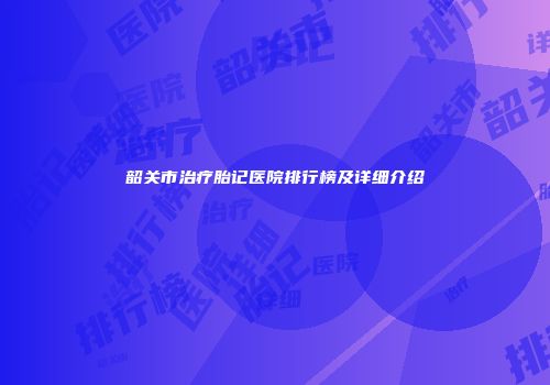 韶关市治疗胎记医院排行榜及详细介绍