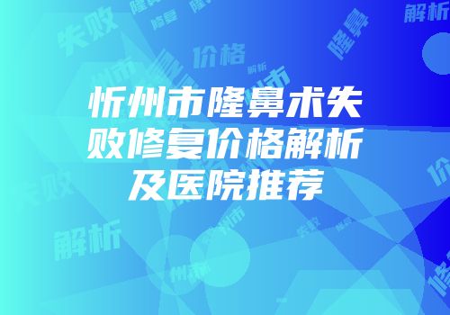 忻州市隆鼻术失败修复价格解析及医院推荐