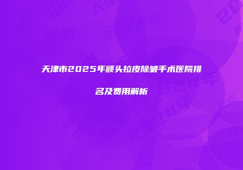 天津市2025年额头拉皮除皱手术医院排名及费用解析