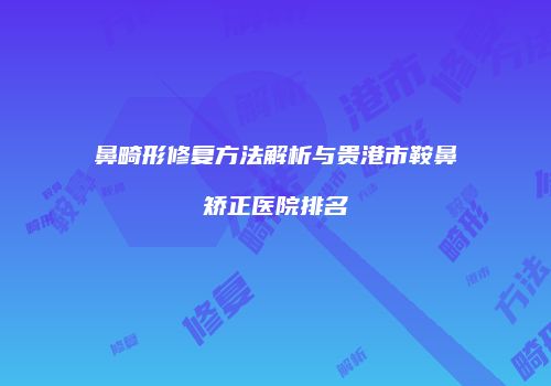 鼻畸形修复方法解析与贵港市鞍鼻矫正医院排名