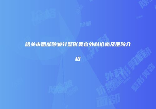 韶关市面部除皱针整形美容外科价格及医院介绍