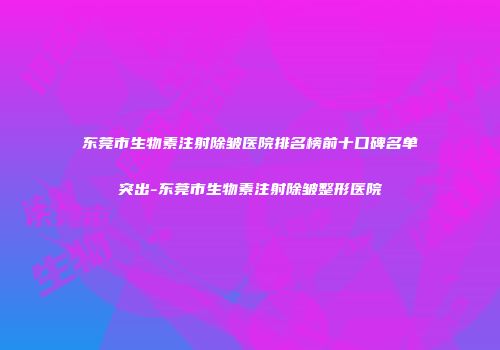 东莞市生物素注射除皱医院排名榜前十口碑名单突出-东莞市生物素注射除皱整形医院